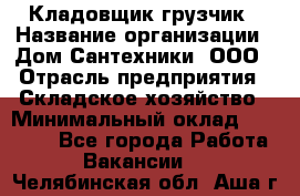 Кладовщик-грузчик › Название организации ­ Дом Сантехники, ООО › Отрасль предприятия ­ Складское хозяйство › Минимальный оклад ­ 14 000 - Все города Работа » Вакансии   . Челябинская обл.,Аша г.